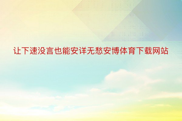 让下速没言也能安详无愁安博体育下载网站