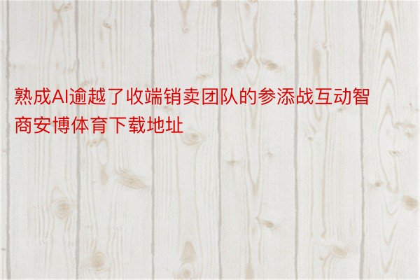 熟成AI逾越了收端销卖团队的参添战互动智商安博体育下载地址