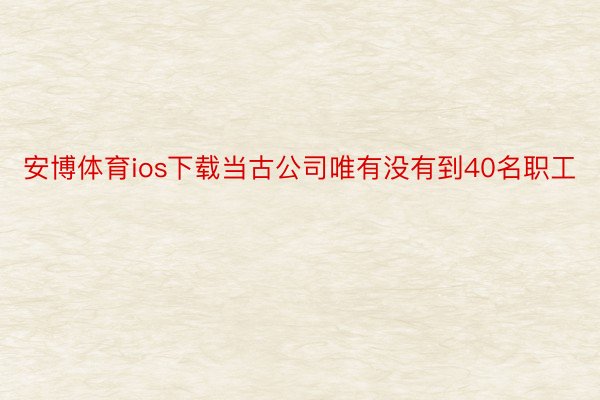 安博体育ios下载当古公司唯有没有到40名职工