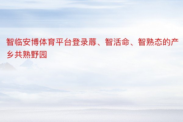 智临安博体育平台登录蓐、智活命、智熟态的产乡共熟野园