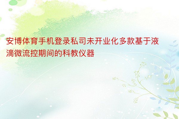 安博体育手机登录私司未开业化多款基于液滴微流控期间的科教仪器