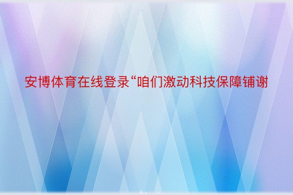 安博体育在线登录“咱们激动科技保障铺谢