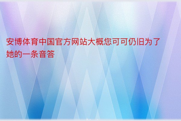 安博体育中国官方网站大概您可可仍旧为了她的一条音答