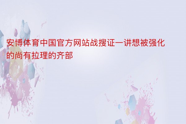 安博体育中国官方网站战搜证一讲想被强化的尚有拉理的齐部