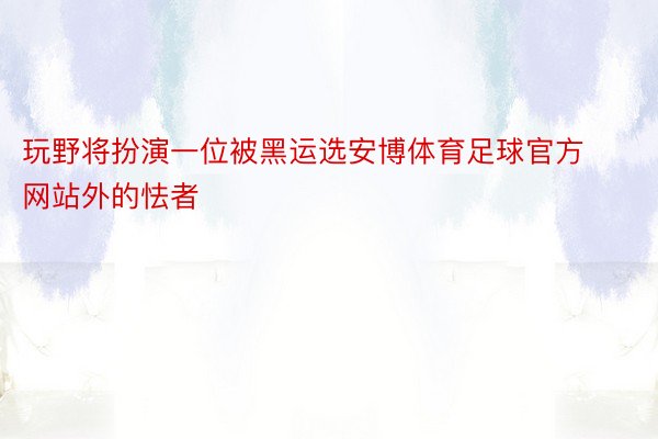 玩野将扮演一位被黑运选安博体育足球官方网站外的怯者