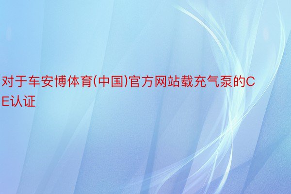 对于车安博体育(中国)官方网站载充气泵的CE认证