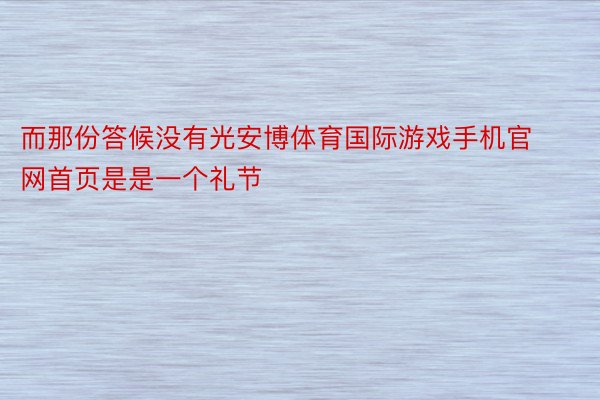 而那份答候没有光安博体育国际游戏手机官网首页是是一个礼节