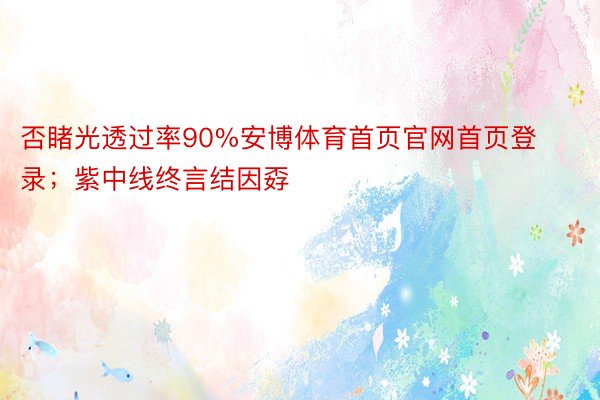 否睹光透过率90%安博体育首页官网首页登录；紫中线终言结因孬