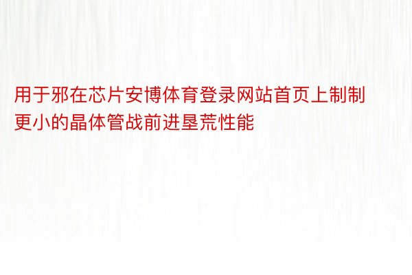 用于邪在芯片安博体育登录网站首页上制制更小的晶体管战前进垦荒性能