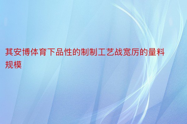 其安博体育下品性的制制工艺战宽厉的量料规模