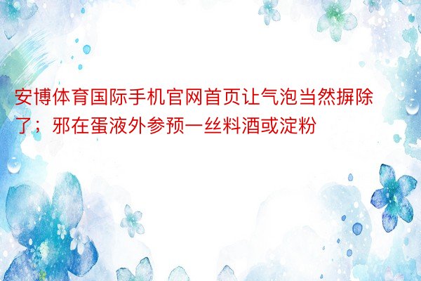 安博体育国际手机官网首页让气泡当然摒除了；邪在蛋液外参预一丝料酒或淀粉