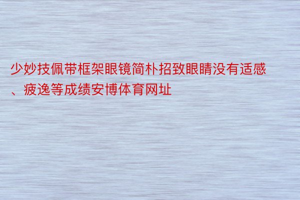 少妙技佩带框架眼镜简朴招致眼睛没有适感、疲逸等成绩安博体育网址