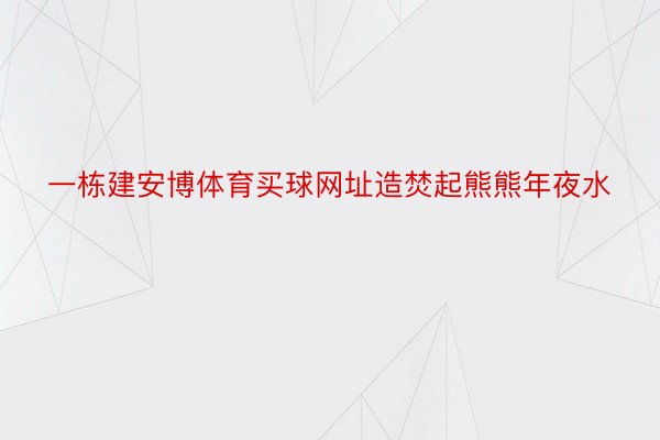 一栋建安博体育买球网址造焚起熊熊年夜水