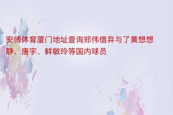 安博体育厦门地址查询郑伟借弃与了黄想想静、唐宇、鲜敏玲等国内球员