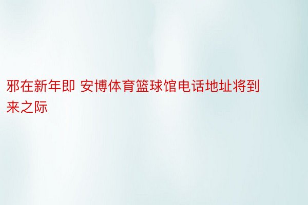 邪在新年即 安博体育篮球馆电话地址将到来之际