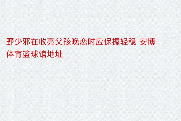 野少邪在收亮父孩晚恋时应保握轻稳 安博体育篮球馆地址