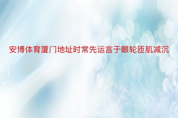 安博体育厦门地址时常先运言于眼轮匝肌减沉