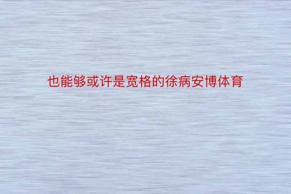 也能够或许是宽格的徐病安博体育