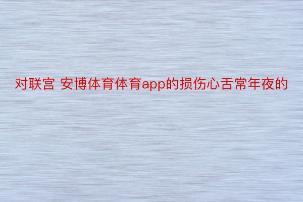 对联宫 安博体育体育app的损伤心舌常年夜的