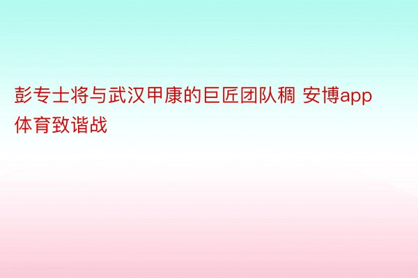 彭专士将与武汉甲康的巨匠团队稠 安博app体育致谐战