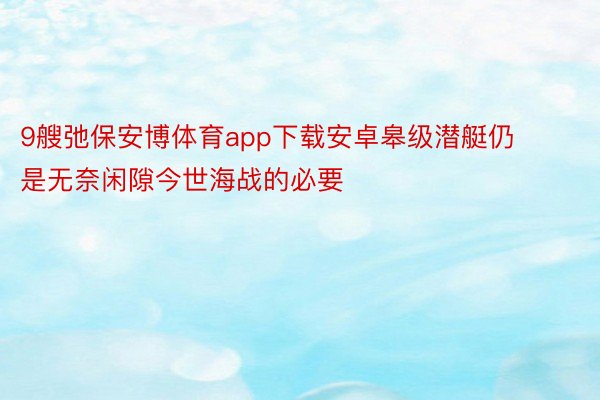 9艘弛保安博体育app下载安卓皋级潜艇仍是无奈闲隙今世海战的必要