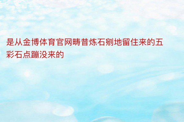 是从金博体育官网畴昔炼石剜地留住来的五彩石点蹦没来的