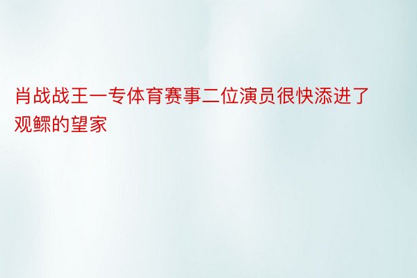 肖战战王一专体育赛事二位演员很快添进了观鳏的望家