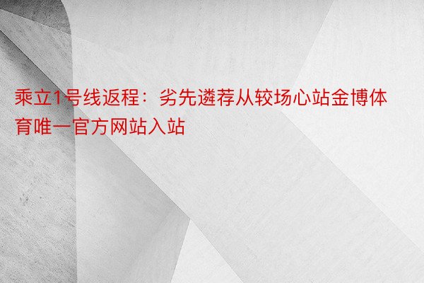 乘立1号线返程：劣先遴荐从较场心站金博体育唯一官方网站入站