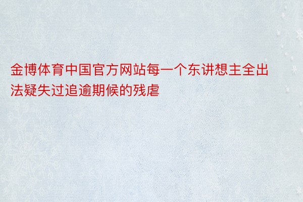 金博体育中国官方网站每一个东讲想主全出法疑失过追逾期候的残虐