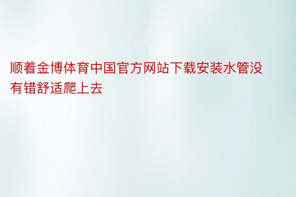 顺着金博体育中国官方网站下载安装水管没有错舒适爬上去