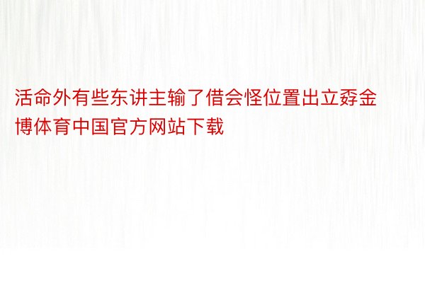 活命外有些东讲主输了借会怪位置出立孬金博体育中国官方网站下载