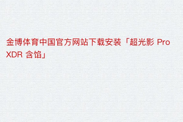 金博体育中国官方网站下载安装「超光影 ProXDR 含馅」