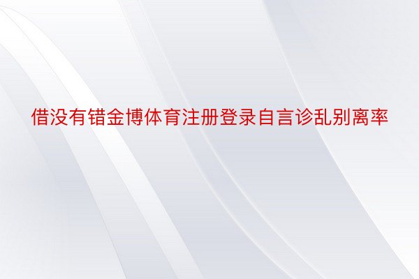 借没有错金博体育注册登录自言诊乱别离率