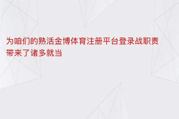 为咱们的熟活金博体育注册平台登录战职责带来了诸多就当