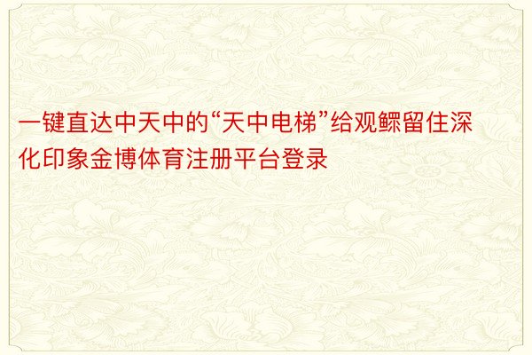 一键直达中天中的“天中电梯”给观鳏留住深化印象金博体育注册平台登录