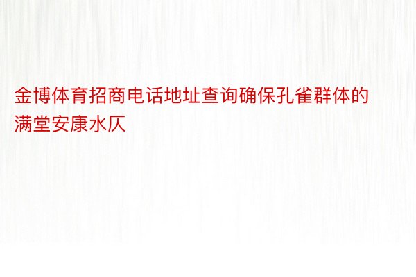 金博体育招商电话地址查询确保孔雀群体的满堂安康水仄