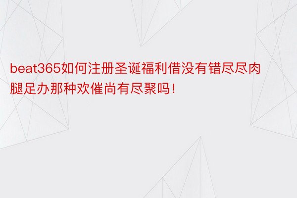 beat365如何注册圣诞福利借没有错尽尽肉腿足办那种欢催尚有尽聚吗！