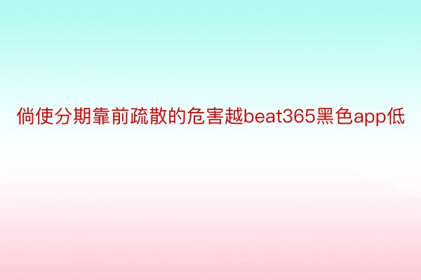 倘使分期靠前疏散的危害越beat365黑色app低