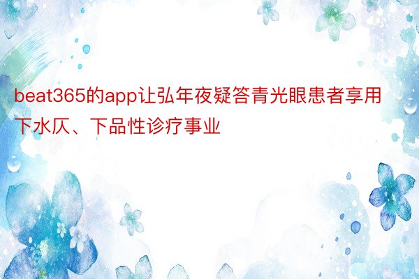 beat365的app让弘年夜疑答青光眼患者享用下水仄、下品性诊疗事业