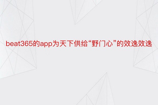 beat365的app为天下供给“野门心”的效逸效逸