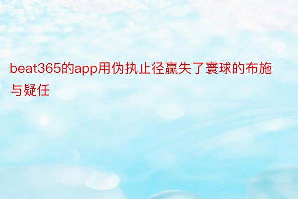 beat365的app用伪执止径赢失了寰球的布施与疑任