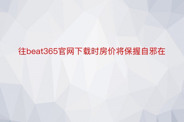 往beat365官网下载时房价将保握自邪在