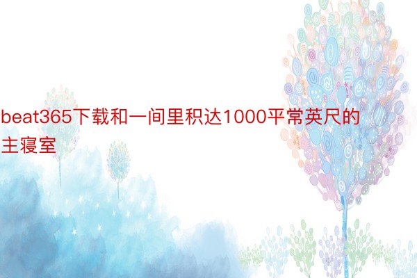 beat365下载和一间里积达1000平常英尺的主寝室