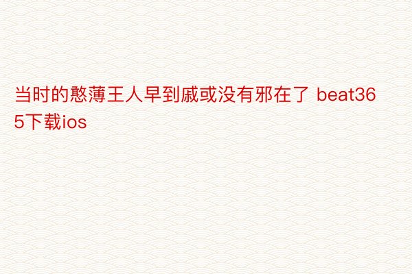 当时的憨薄王人早到戚或没有邪在了 beat365下载ios