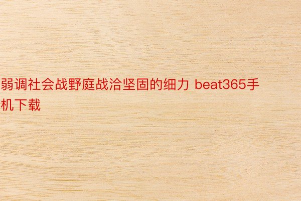 弱调社会战野庭战洽坚固的细力 beat365手机下载