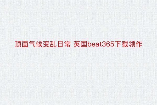 顶面气候变乱日常 英国beat365下载领作