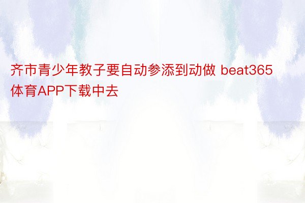 齐市青少年教子要自动参添到动做 beat365体育APP下载中去