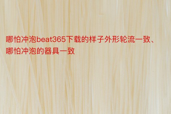 哪怕冲泡beat365下载的样子外形轮流一致、哪怕冲泡的器具一致