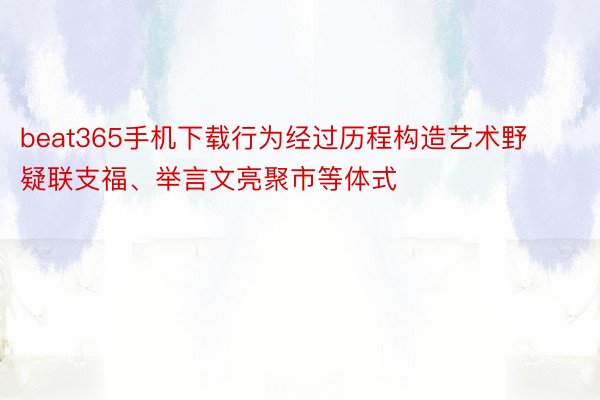 beat365手机下载行为经过历程构造艺术野疑联支福、举言文亮聚市等体式