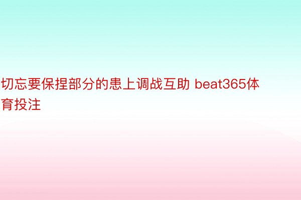 切忘要保捏部分的患上调战互助 beat365体育投注